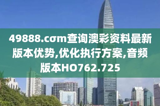 49888.cσm查询澳彩资料最新版本优势,优化执行方案,音频版本HO762.725