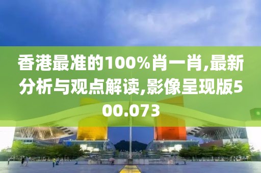 香港最准的100%肖一肖,最新分析与观点解读,影像呈现版500.073