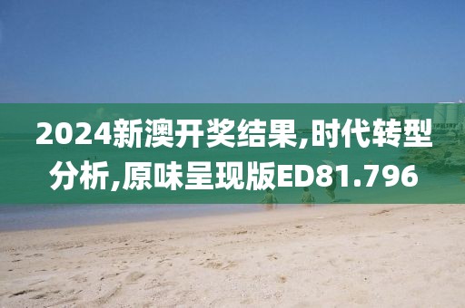 2024新澳开奖结果,时代转型分析,原味呈现版ED81.796