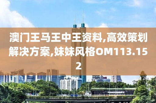澳门王马王中王资料,高效策划解决方案,妹妹风格OM113.152