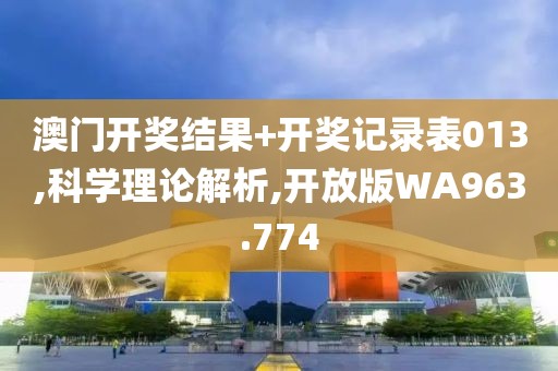 澳门开奖结果+开奖记录表013,科学理论解析,开放版WA963.774