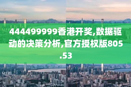 444499999香港开奖,数据驱动的决策分析,官方授权版805.53