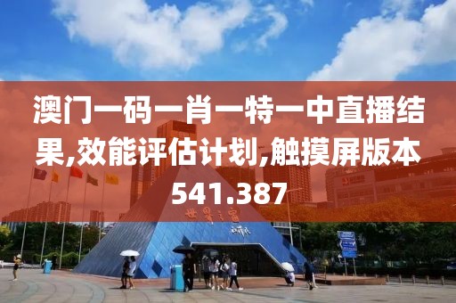 澳门一码一肖一特一中直播结果,效能评估计划,触摸屏版本541.387
