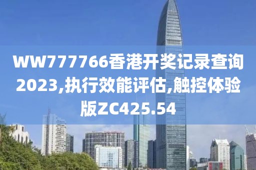 WW777766香港开奖记录查询2023,执行效能评估,触控体验版ZC425.54