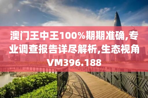 澳门王中王100%期期准确,专业调查报告详尽解析,生态视角VM396.188