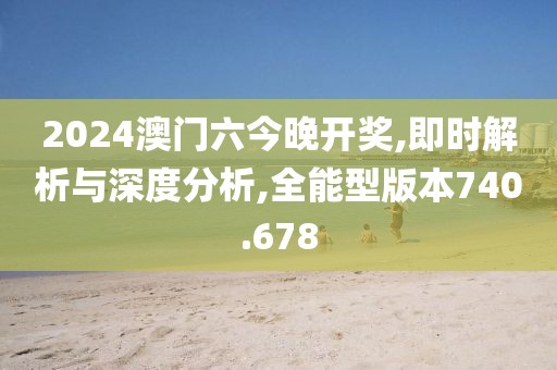2024澳门六今晚开奖,即时解析与深度分析,全能型版本740.678
