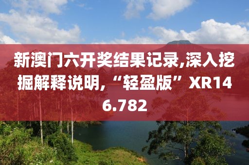新澳门六开奖结果记录,深入挖掘解释说明,“轻盈版”XR146.782