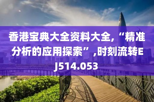 香港宝典大全资料大全,“精准分析的应用探索”,时刻流转EJ514.053
