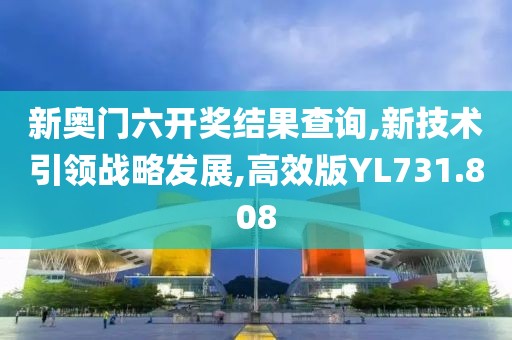 新奥门六开奖结果查询,新技术引领战略发展,高效版YL731.808