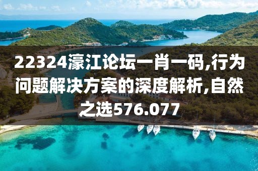 22324濠江论坛一肖一码,行为问题解决方案的深度解析,自然之选576.077