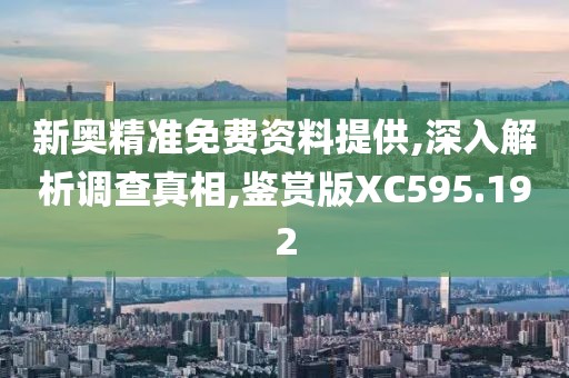 新奥精准免费资料提供,深入解析调查真相,鉴赏版XC595.192