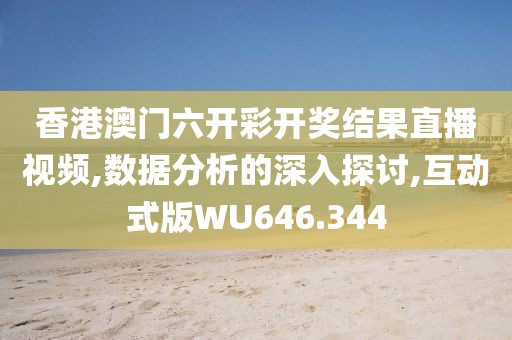 香港澳门六开彩开奖结果直播视频,数据分析的深入探讨,互动式版WU646.344