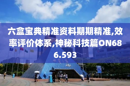 六盒宝典精准资料期期精准,效率评价体系,神秘科技篇ON686.593