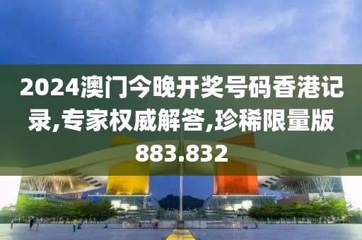 2024澳门今晚开奖号码香港记录,专家权威解答,珍稀限量版883.832