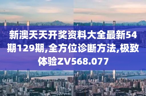 新澳天天开奖资料大全最新54期129期,全方位诊断方法,极致体验ZV568.077