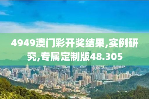 4949澳门彩开奖结果,实例研究,专属定制版48.305