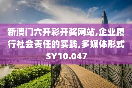 新澳门六开彩开奖网站,企业履行社会责任的实践,多媒体形式SY10.047