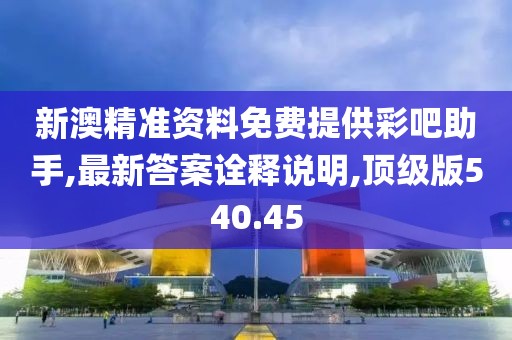 新澳精准资料免费提供彩吧助手,最新答案诠释说明,顶级版540.45