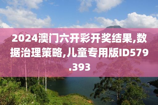 2024澳门六开彩开奖结果,数据治理策略,儿童专用版ID579.393
