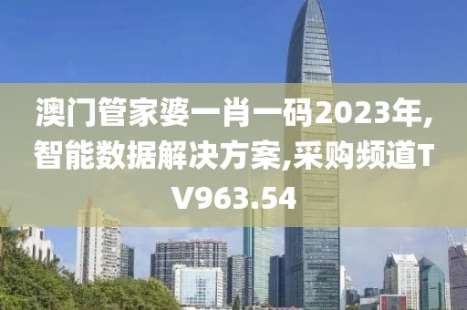 澳门管家婆一肖一码2023年,智能数据解决方案,采购频道TV963.54