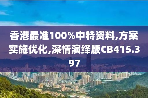 香港最准100%中特资料,方案实施优化,深情演绎版CB415.397