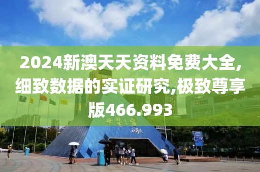 2024新澳天天资料免费大全,细致数据的实证研究,极致尊享版466.993