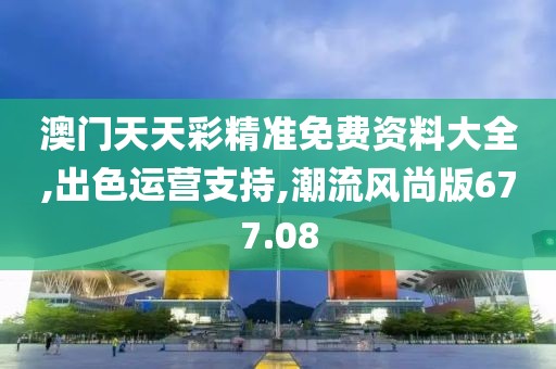 澳门天天彩精准免费资料大全,出色运营支持,潮流风尚版677.08
