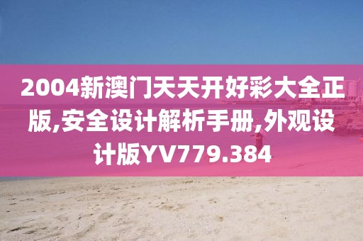 2004新澳门天天开好彩大全正版,安全设计解析手册,外观设计版YV779.384
