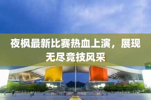 夜枫最新比赛热血上演，展现无尽竞技风采
