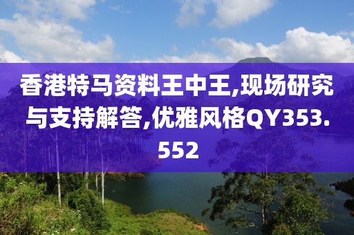 香港特马资料王中王,现场研究与支持解答,优雅风格QY353.552