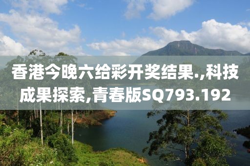 香港今晚六给彩开奖结果.,科技成果探索,青春版SQ793.192