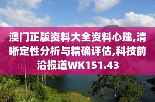 澳门正版资料大全资料心建,清晰定性分析与精确评估,科技前沿报道WK151.43