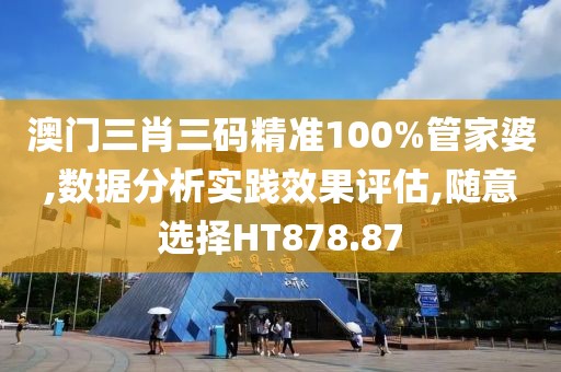 澳门三肖三码精准100%管家婆,数据分析实践效果评估,随意选择HT878.87