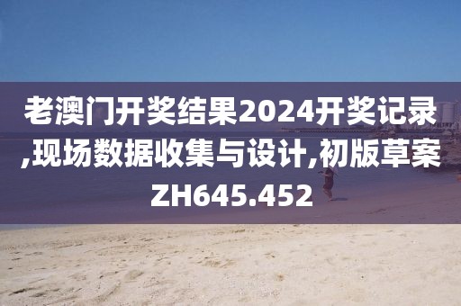 老澳门开奖结果2024开奖记录,现场数据收集与设计,初版草案ZH645.452