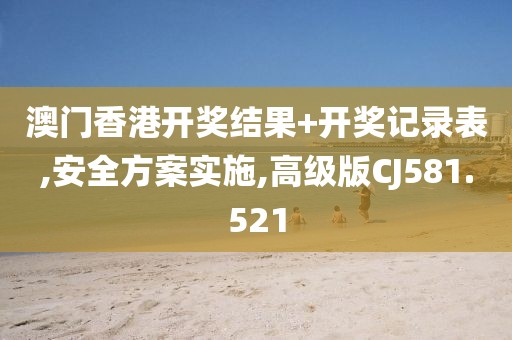 澳门香港开奖结果+开奖记录表,安全方案实施,高级版CJ581.521