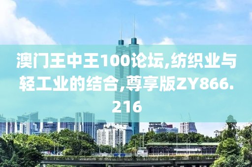 澳门王中王100论坛,纺织业与轻工业的结合,尊享版ZY866.216