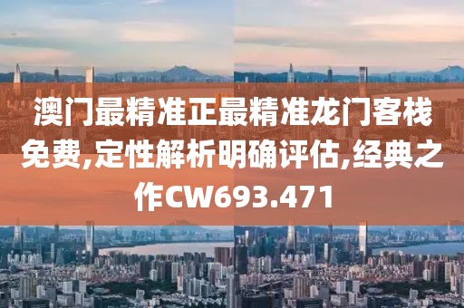 澳门最精准正最精准龙门客栈免费,定性解析明确评估,经典之作CW693.471
