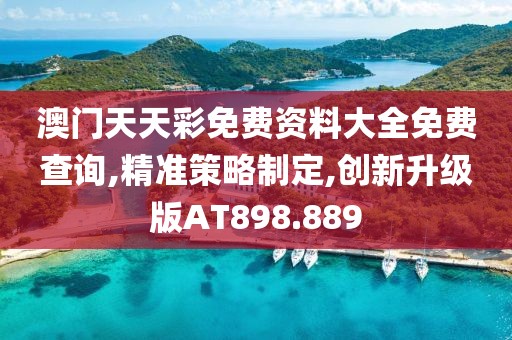 澳门天天彩免费资料大全免费查询,精准策略制定,创新升级版AT898.889