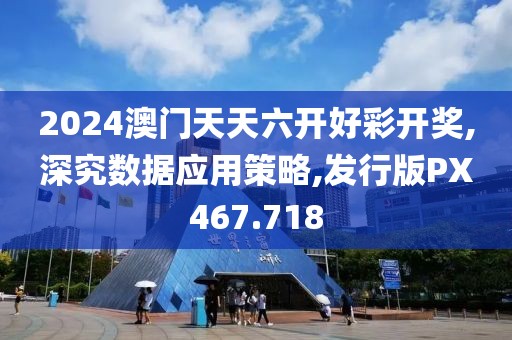 2024澳门天天六开好彩开奖,深究数据应用策略,发行版PX467.718