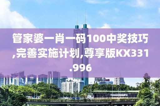 管家婆一肖一码100中奖技巧,完善实施计划,尊享版KX331.996