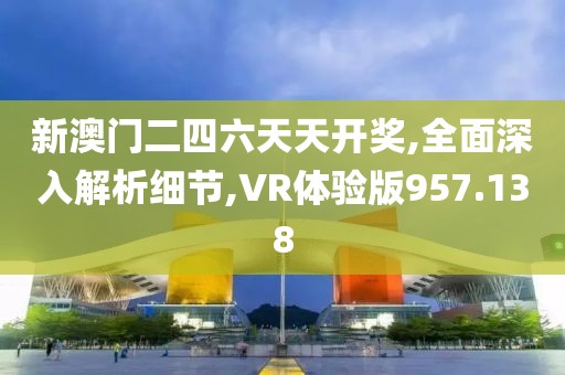 新澳门二四六天天开奖,全面深入解析细节,VR体验版957.138