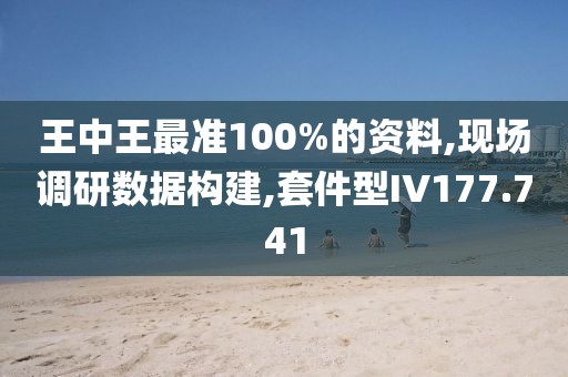 王中王最准100%的资料,现场调研数据构建,套件型IV177.741