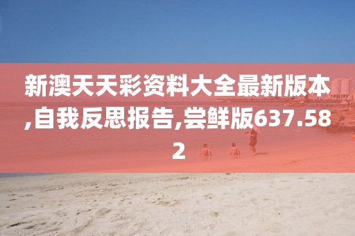 新澳天天彩资料大全最新版本,自我反思报告,尝鲜版637.582