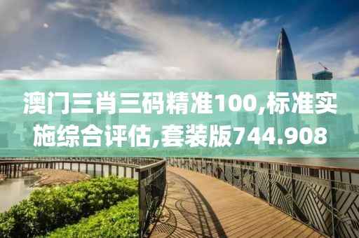 澳门三肖三码精准100,标准实施综合评估,套装版744.908