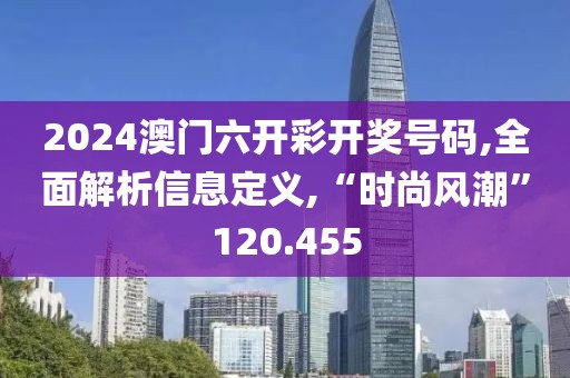 2024澳门六开彩开奖号码,全面解析信息定义,“时尚风潮”120.455