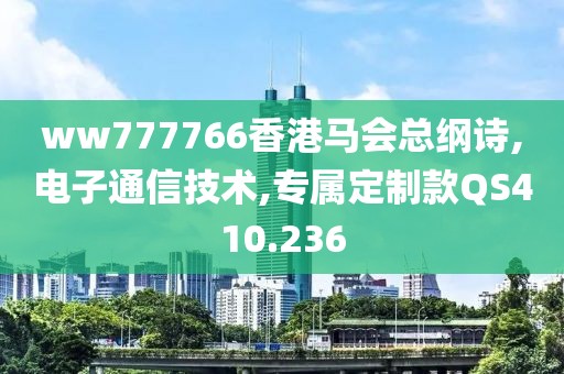 ww777766香港马会总纲诗,电子通信技术,专属定制款QS410.236