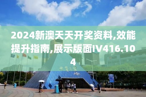 2024新澳天天开奖资料,效能提升指南,展示版面IV416.104
