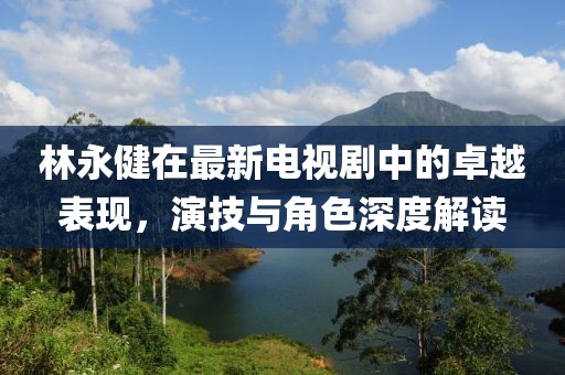 林永健在最新电视剧中的卓越表现，演技与角色深度解读