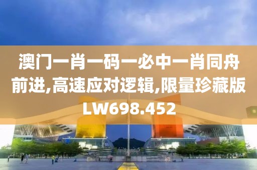 澳门一肖一码一必中一肖同舟前进,高速应对逻辑,限量珍藏版LW698.452