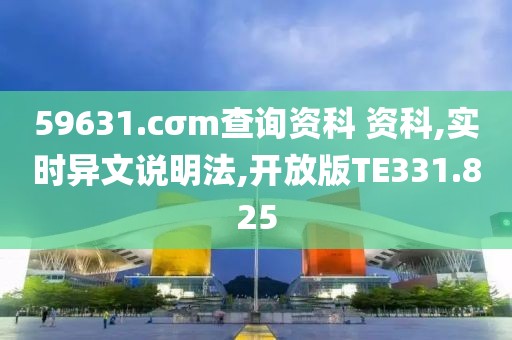 59631.cσm查询资科 资科,实时异文说明法,开放版TE331.825